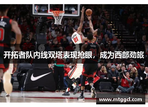 开拓者队内线双塔表现抢眼，成为西部劲旅
